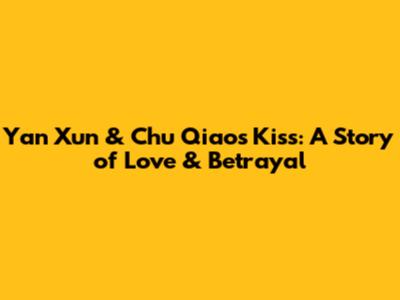 Yan Xun & Chu Qiao's Kiss: A Story of Love & Betrayal