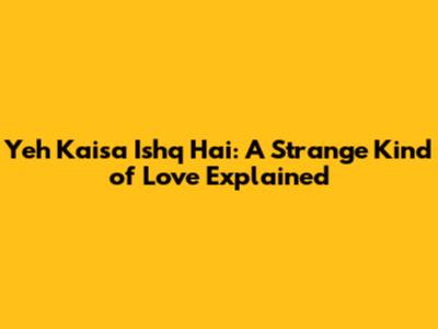 Yeh Kaisa Ishq Hai: A Strange Kind of Love Explained