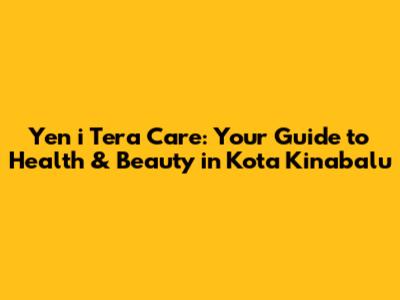 Yen i Tera Care: Your Guide to Health & Beauty in Kota Kinabalu