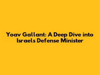 Yoav Gallant: A Deep Dive into Israel's Defense Minister
