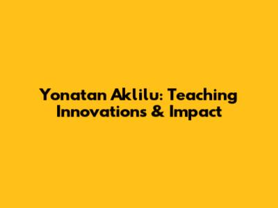 Yonatan Aklilu: Teaching Innovations & Impact