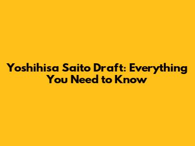Yoshihisa Saito Draft: Everything You Need to Know