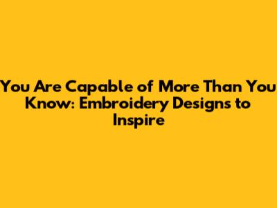 You Are Capable of More Than You Know: Embroidery Designs to Inspire