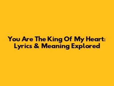 You Are The King Of My Heart: Lyrics & Meaning Explored