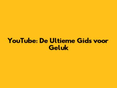 YouTube: De Ultieme Gids voor Geluk