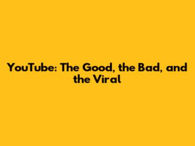 YouTube: The Good, the Bad, and the Viral