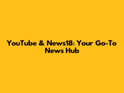 YouTube & News18: Your Go-To News Hub