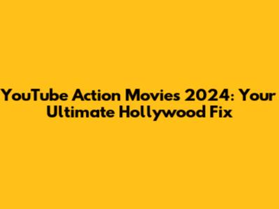 YouTube Action Movies 2024: Your Ultimate Hollywood Fix
