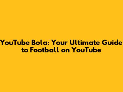 YouTube Bola: Your Ultimate Guide to Football on YouTube