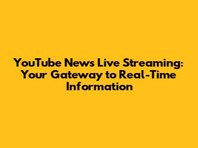 YouTube News Live Streaming: Your Gateway to Real-Time Information