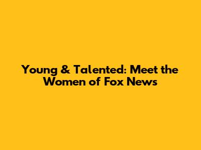 Young & Talented: Meet the Women of Fox News