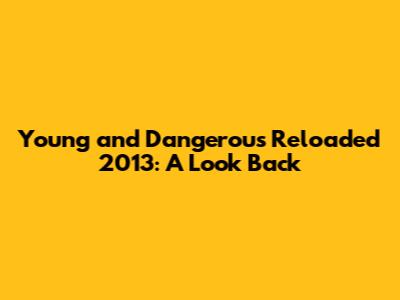 Young and Dangerous Reloaded 2013: A Look Back