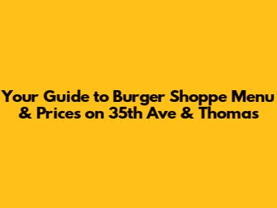 Your Guide to Burger Shoppe Menu & Prices on 35th Ave & Thomas