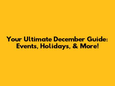 Your Ultimate December Guide: Events, Holidays, & More!