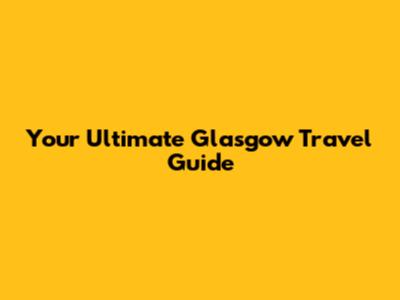 Your Ultimate Glasgow Travel Guide