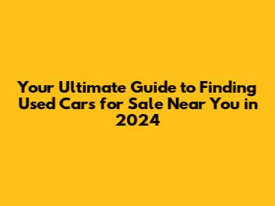 Your Ultimate Guide to Finding Used Cars for Sale Near You in 2024