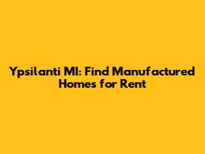 Ypsilanti MI: Find Manufactured Homes for Rent