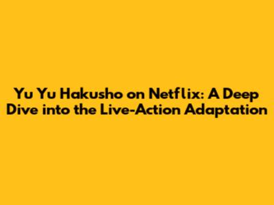 Yu Yu Hakusho on Netflix: A Deep Dive into the Live-Action Adaptation