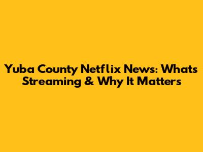 Yuba County Netflix News: What's Streaming & Why It Matters
