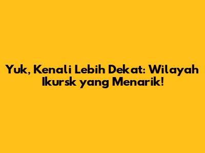 Yuk, Kenali Lebih Dekat: Wilayah Ikursk yang Menarik!