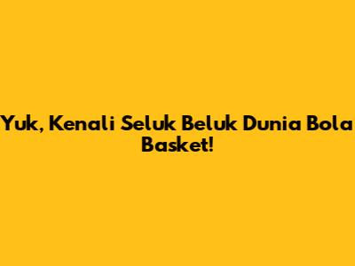 Yuk, Kenali Seluk Beluk Dunia Bola Basket!