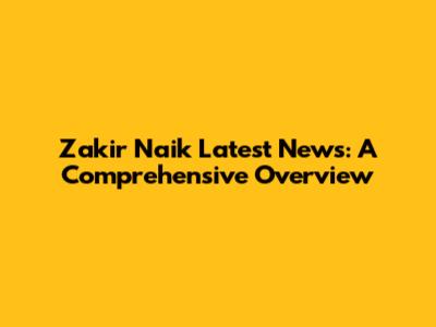 Zakir Naik Latest News: A Comprehensive Overview