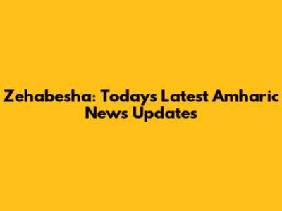Zehabesha: Today's Latest Amharic News Updates