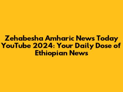 Zehabesha Amharic News Today YouTube 2024: Your Daily Dose of Ethiopian News