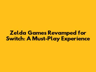 Zelda Games Revamped for Switch: A Must-Play Experience
