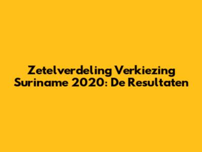 Zetelverdeling Verkiezing Suriname 2020: De Resultaten