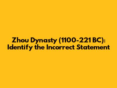 Zhou Dynasty (1100-221 BC): Identify the Incorrect Statement