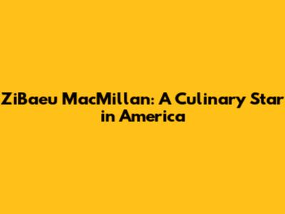 ZiBaeu MacMillan: A Culinary Star in America
