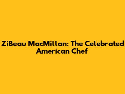ZiBeau MacMillan: The Celebrated American Chef