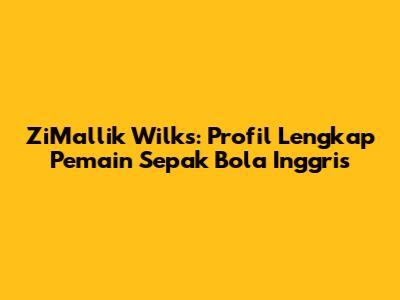 ZiMallik Wilks: Profil Lengkap Pemain Sepak Bola Inggris