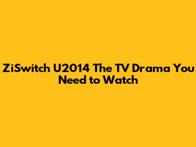 ZiSwitch U2014 The TV Drama You Need to Watch