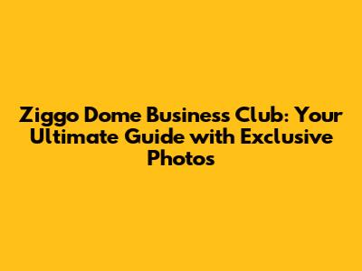 Ziggo Dome Business Club: Your Ultimate Guide with Exclusive Photos