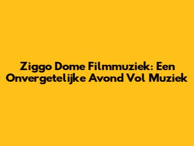Ziggo Dome Filmmuziek: Een Onvergetelijke Avond Vol Muziek
