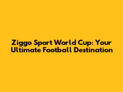 Ziggo Sport World Cup: Your Ultimate Football Destination