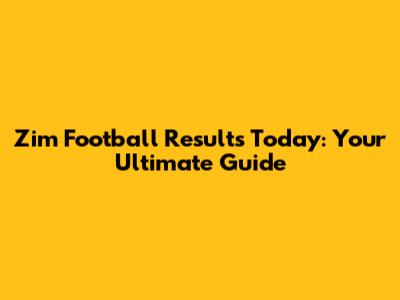 Zim Football Results Today: Your Ultimate Guide