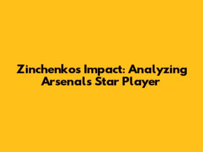 Zinchenko's Impact: Analyzing Arsenal's Star Player