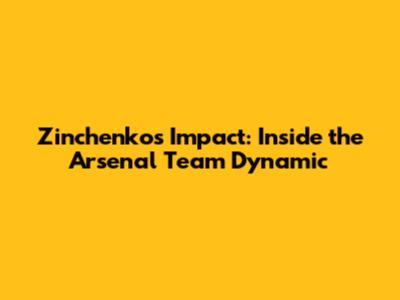Zinchenko's Impact: Inside the Arsenal Team Dynamic