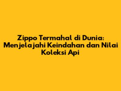 Zippo Termahal di Dunia: Menjelajahi Keindahan dan Nilai Koleksi Api