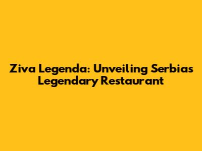Ziva Legenda: Unveiling Serbia's Legendary Restaurant