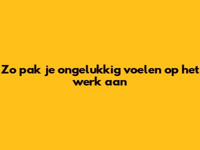 Zo pak je ongelukkig voelen op het werk aan