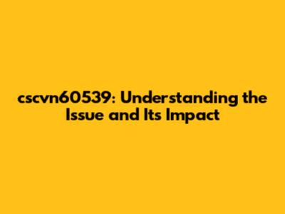cscvn60539: Understanding the Issue and Its Impact