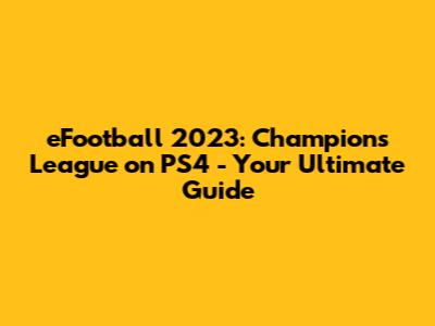 eFootball 2023: Champions League on PS4 - Your Ultimate Guide