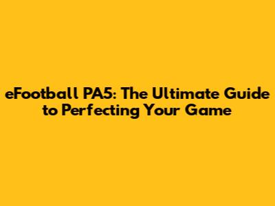 eFootball PA5: The Ultimate Guide to Perfecting Your Game