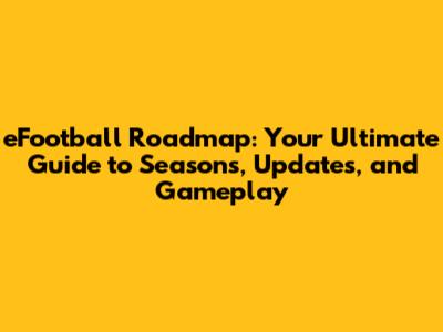 eFootball Roadmap: Your Ultimate Guide to Seasons, Updates, and Gameplay