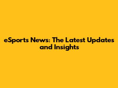 eSports News: The Latest Updates and Insights