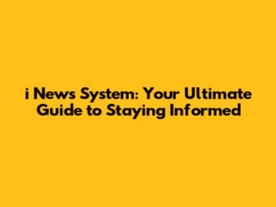 i News System: Your Ultimate Guide to Staying Informed